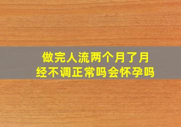 做完人流两个月了月经不调正常吗会怀孕吗