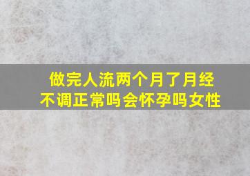 做完人流两个月了月经不调正常吗会怀孕吗女性