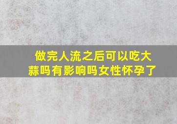 做完人流之后可以吃大蒜吗有影响吗女性怀孕了