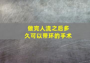 做完人流之后多久可以带环的手术