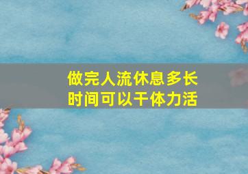 做完人流休息多长时间可以干体力活