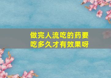 做完人流吃的药要吃多久才有效果呀