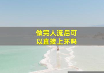 做完人流后可以直接上环吗