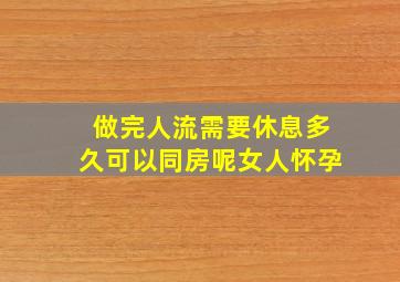 做完人流需要休息多久可以同房呢女人怀孕