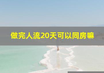 做完人流20天可以同房嘛