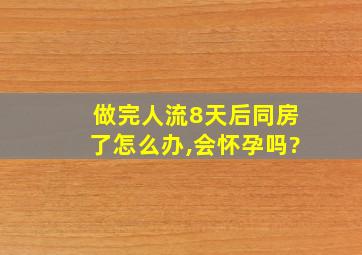 做完人流8天后同房了怎么办,会怀孕吗?