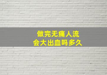 做完无痛人流会大出血吗多久