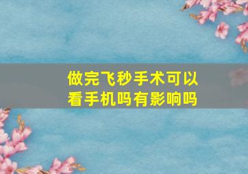 做完飞秒手术可以看手机吗有影响吗