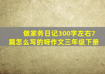 做家务日记300字左右7篇怎么写的呀作文三年级下册