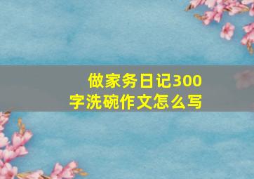 做家务日记300字洗碗作文怎么写