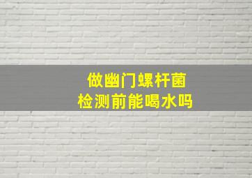 做幽门螺杆菌检测前能喝水吗