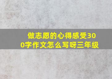 做志愿的心得感受300字作文怎么写呀三年级