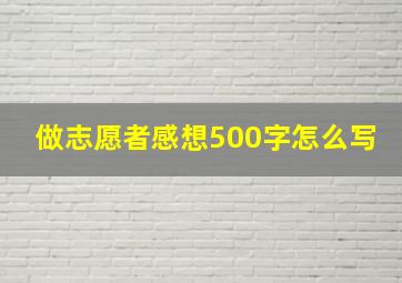 做志愿者感想500字怎么写