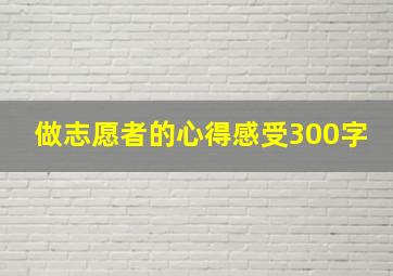 做志愿者的心得感受300字