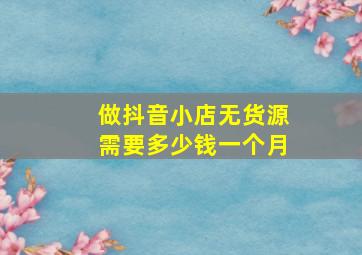 做抖音小店无货源需要多少钱一个月