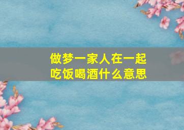 做梦一家人在一起吃饭喝酒什么意思