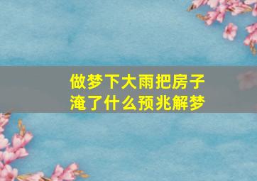 做梦下大雨把房子淹了什么预兆解梦