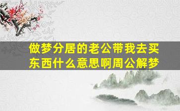 做梦分居的老公带我去买东西什么意思啊周公解梦