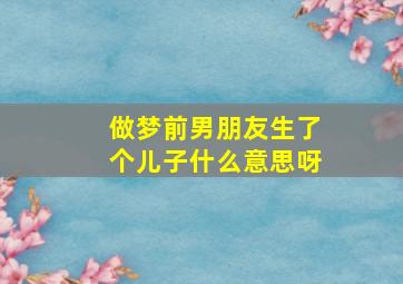 做梦前男朋友生了个儿子什么意思呀