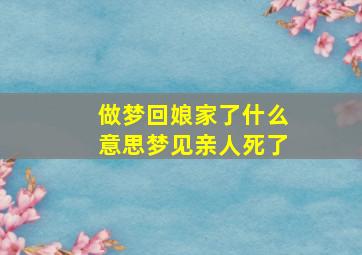 做梦回娘家了什么意思梦见亲人死了