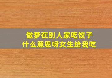 做梦在别人家吃饺子什么意思呀女生给我吃