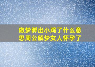 做梦孵出小鸡了什么意思周公解梦女人怀孕了