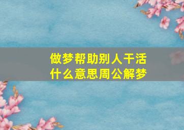 做梦帮助别人干活什么意思周公解梦