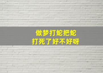 做梦打蛇把蛇打死了好不好呀