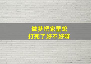 做梦把家里蛇打死了好不好呀