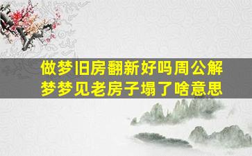 做梦旧房翻新好吗周公解梦梦见老房子塌了啥意思