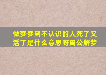 做梦梦到不认识的人死了又活了是什么意思呀周公解梦