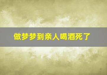 做梦梦到亲人喝酒死了