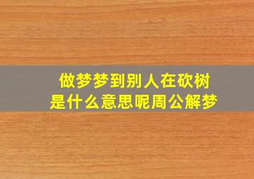 做梦梦到别人在砍树是什么意思呢周公解梦