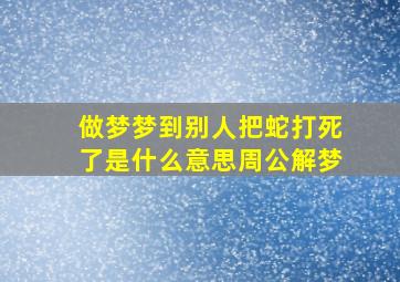 做梦梦到别人把蛇打死了是什么意思周公解梦