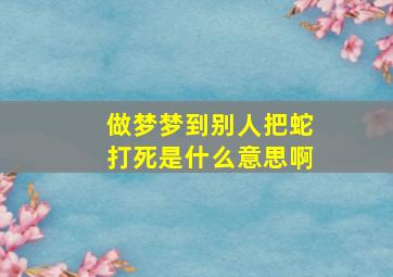 做梦梦到别人把蛇打死是什么意思啊