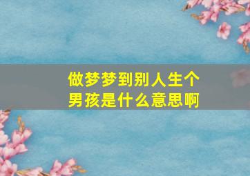 做梦梦到别人生个男孩是什么意思啊