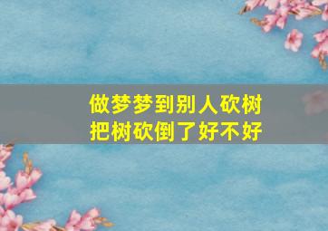 做梦梦到别人砍树把树砍倒了好不好