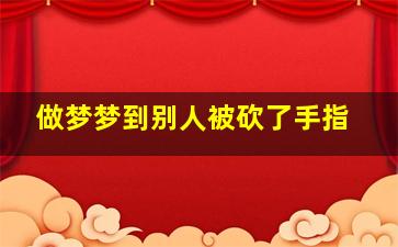 做梦梦到别人被砍了手指