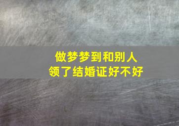 做梦梦到和别人领了结婚证好不好