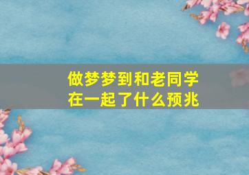 做梦梦到和老同学在一起了什么预兆