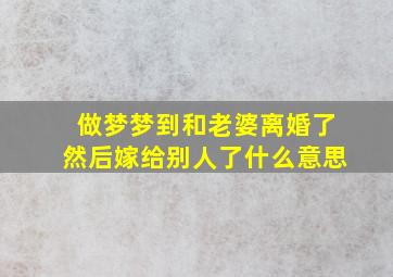 做梦梦到和老婆离婚了然后嫁给别人了什么意思