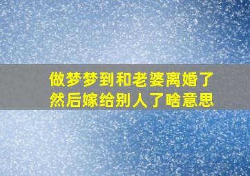 做梦梦到和老婆离婚了然后嫁给别人了啥意思