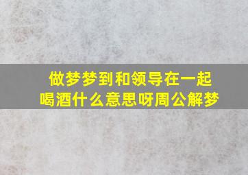 做梦梦到和领导在一起喝酒什么意思呀周公解梦