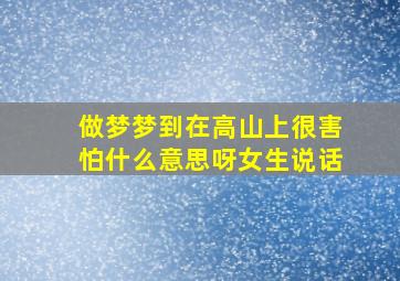 做梦梦到在高山上很害怕什么意思呀女生说话