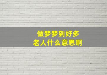 做梦梦到好多老人什么意思啊