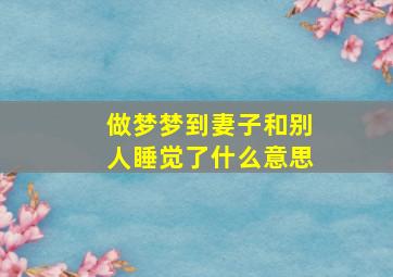 做梦梦到妻子和别人睡觉了什么意思