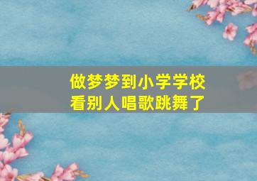 做梦梦到小学学校看别人唱歌跳舞了