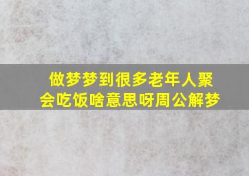 做梦梦到很多老年人聚会吃饭啥意思呀周公解梦