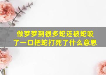 做梦梦到很多蛇还被蛇咬了一口把蛇打死了什么意思