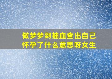 做梦梦到抽血查出自己怀孕了什么意思呀女生